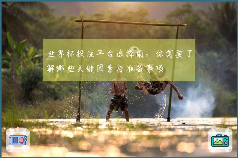 世界杯投注平台选择前，你需要了解哪些关键因素与准备事项