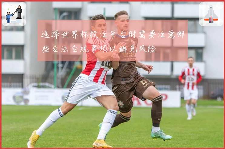 选择世界杯投注平台时需要注意哪些合法合规事项以避免风险