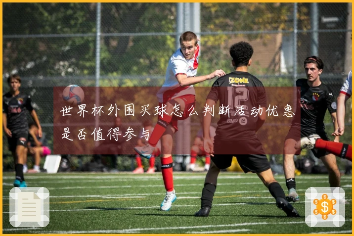 世界杯外围买球怎么判断活动优惠是否值得参与