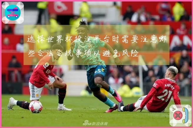 选择世界杯投注平台时需要注意哪些合法合规事项以避免风险