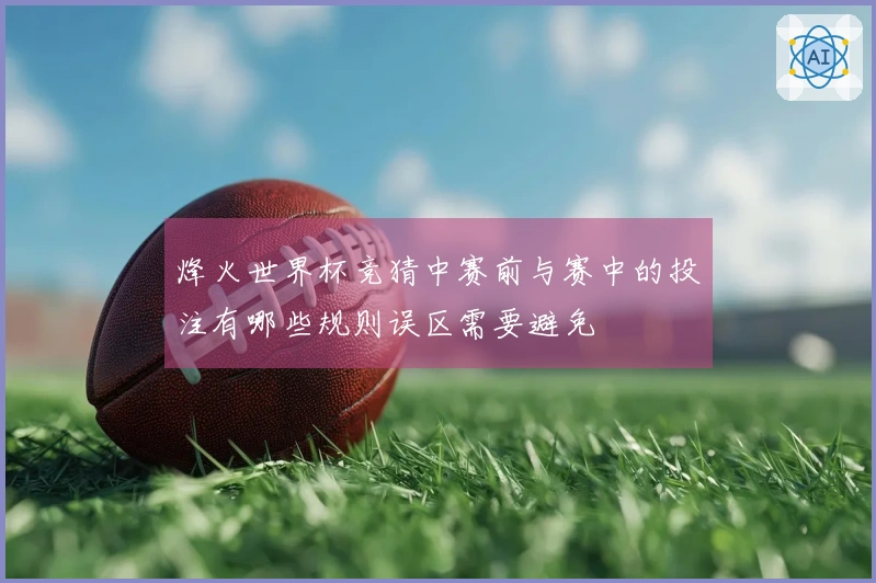 烽火世界杯竞猜中赛前与赛中的投注有哪些规则误区需要避免