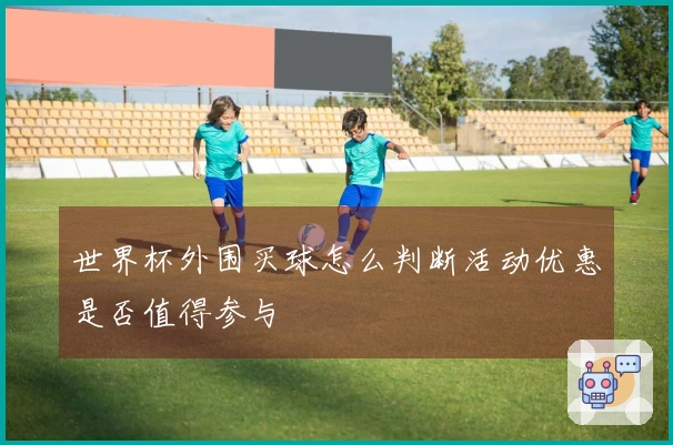 世界杯外围买球怎么判断活动优惠是否值得参与