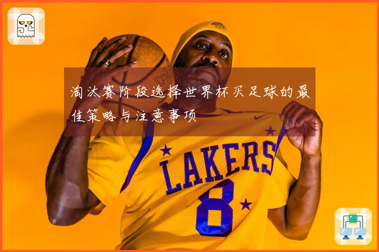 淘汰赛阶段选择世界杯买足球的最佳策略与注意事项