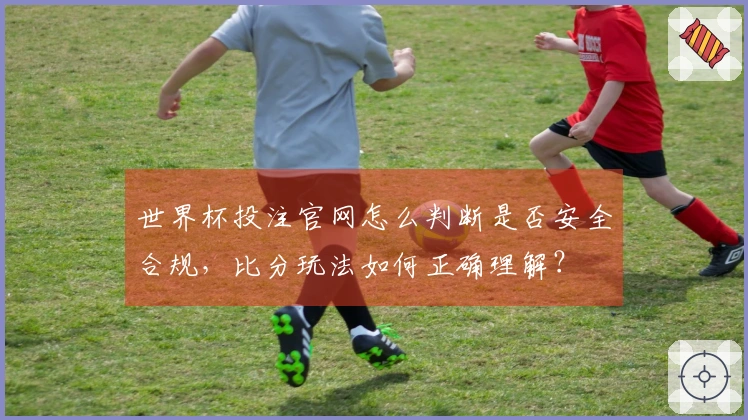 世界杯投注官网怎么判断是否安全合规，比分玩法如何正确理解？