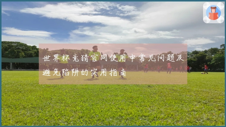 世界杯竞猜官网使用中常见问题及避免陷阱的实用指南